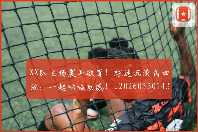 XX队主场震耳欲聋！球迷沉浸式回放，一起呐喊助威！_20260530143857