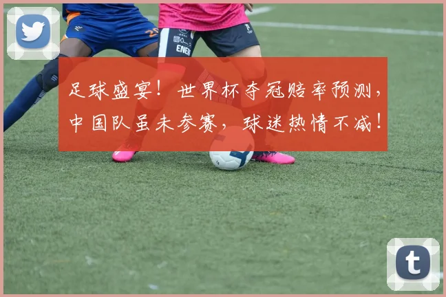 足球盛宴!世界杯夺冠赔率预测,中国队虽未参赛,球迷热情不减!
