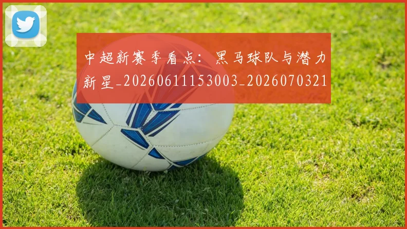 中超新赛季看点:黑马球队与潜力新星_20260611153003_20260703211159