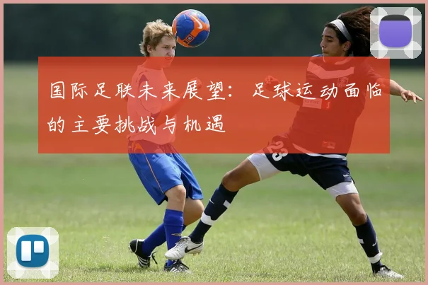 国际足联未来展望：足球运动面临的主要挑战与机遇