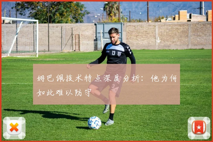 姆巴佩技术特点深度分析:他为何如此难以防守