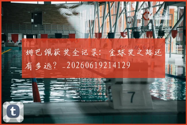 姆巴佩获奖全记录:金球奖之路还有多远?_20260619214129