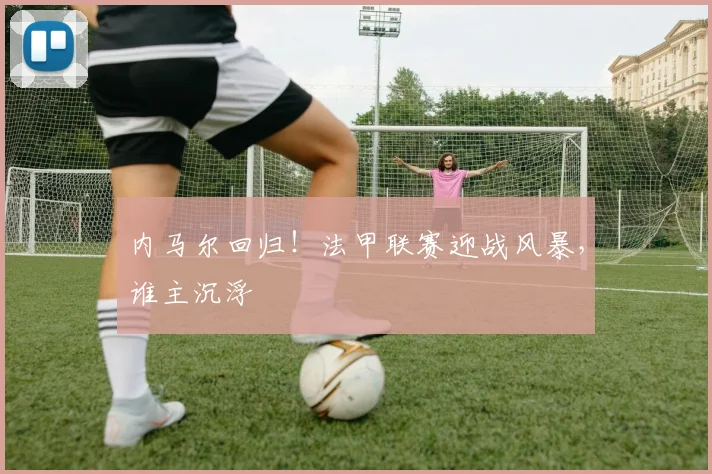 内马尔回归！法甲联赛迎战风暴，谁主沉浮