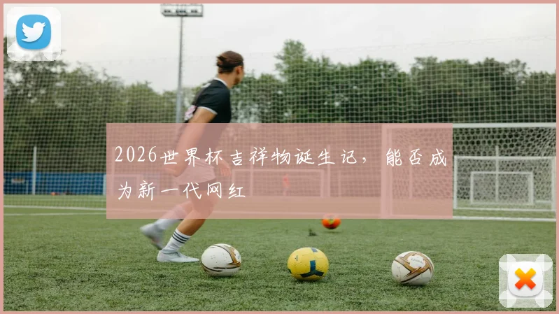 2026世界杯吉祥物诞生记,能否成为新一代网红