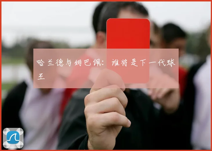 哈兰德与姆巴佩：谁将是下一代球王
