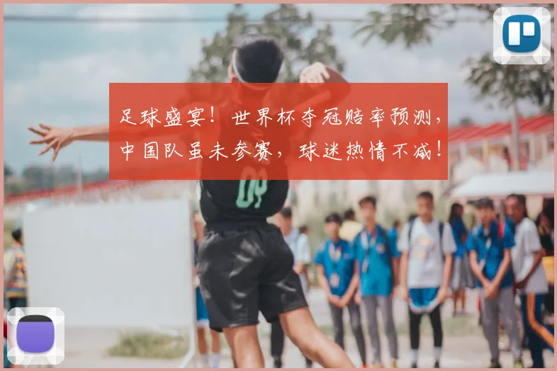 足球盛宴!世界杯夺冠赔率预测,中国队虽未参赛,球迷热情不减!