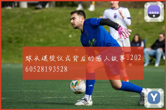 球衣退役仪式背后的感人故事_20260528193528