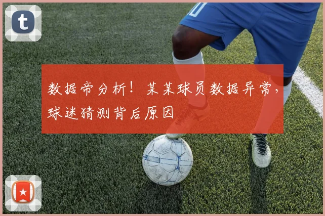 数据帝分析!某某球员数据异常,球迷猜测背后原因
