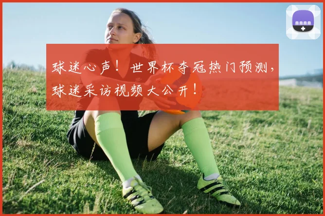 球迷心声！世界杯夺冠热门预测，球迷采访视频大公开！
