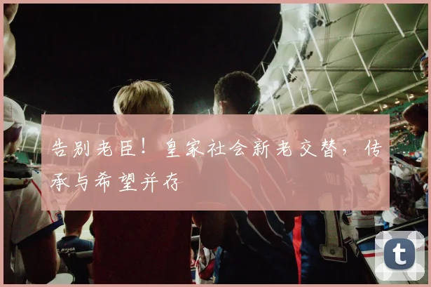 告别老臣!皇家社会新老交替,传承与希望并存