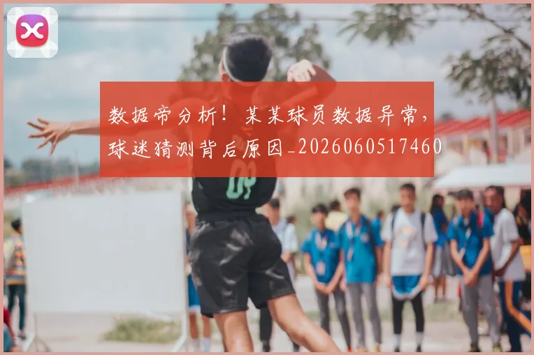 数据帝分析!某某球员数据异常,球迷猜测背后原因_20260605174603