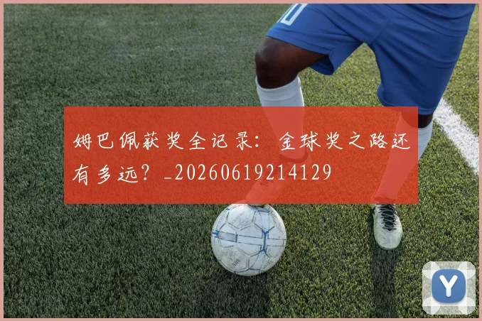 姆巴佩获奖全记录:金球奖之路还有多远?_20260619214129