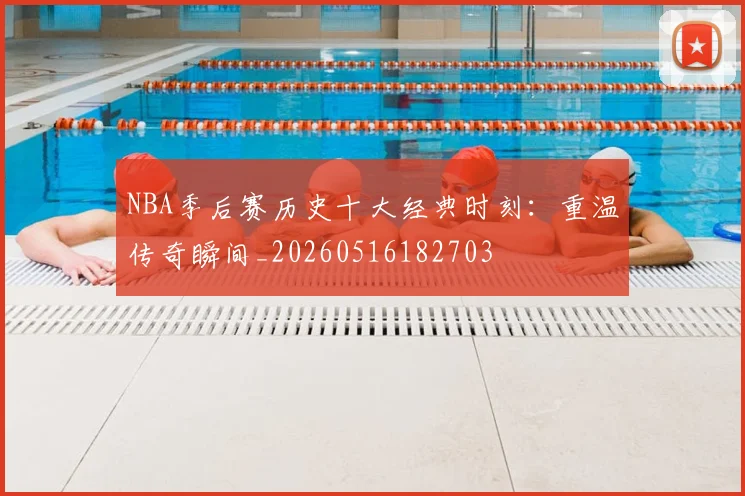 NBA季后赛历史十大经典时刻:重温传奇瞬间_20260516182703
