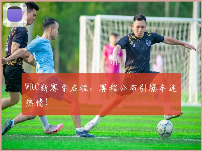 WRC新赛季启程,赛程公布引爆车迷热情!