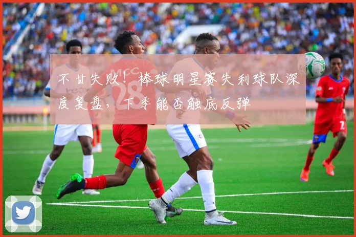 不甘失败!棒球明星赛失利球队深度复盘,下季能否触底反弹