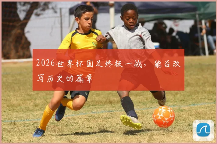 2026世界杯国足终极一战,能否改写历史的篇章