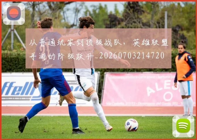 从普通玩家到顶级战队,英雄联盟手游的阶级跃升_20260703214720
