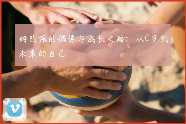 姆巴佩的偶像与成长之路：从C罗到未来的自己