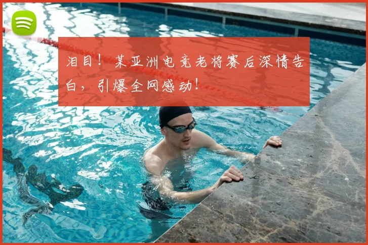 泪目!某亚洲电竞老将赛后深情告白,引爆全网感动!