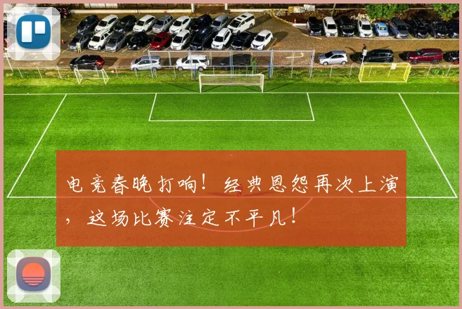 电竞春晚打响!经典恩怨再次上演,这场比赛注定不平凡!