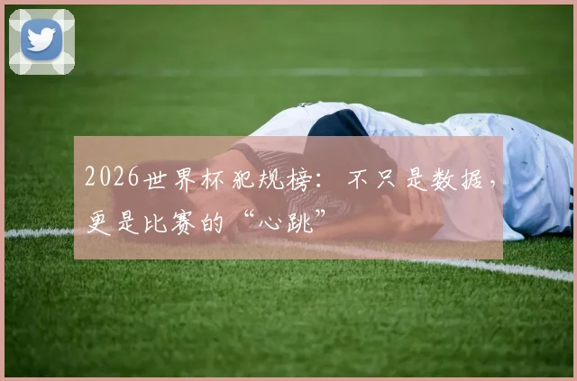 2026世界杯犯规榜:不只是数据,更是比赛的“心跳”