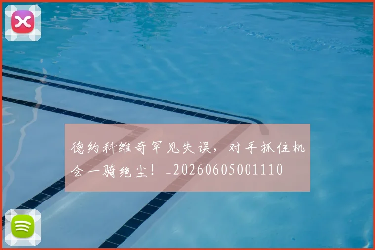 德约科维奇罕见失误，对手抓住机会一骑绝尘！_20260605001110