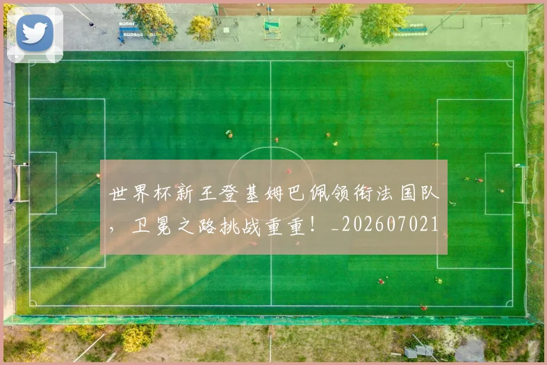 世界杯新王登基姆巴佩领衔法国队，卫冕之路挑战重重！_20260702175732