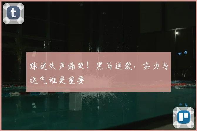 球迷失声痛哭!黑马逆袭,实力与运气谁更重要