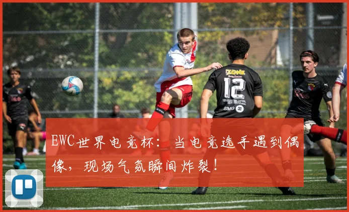 EWC世界电竞杯:当电竞选手遇到偶像,现场气氛瞬间炸裂!