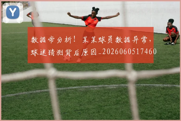 数据帝分析!某某球员数据异常,球迷猜测背后原因_20260605174603