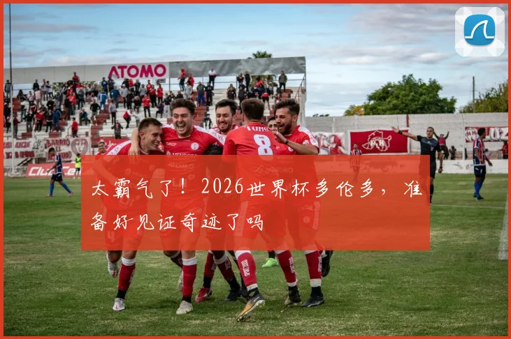 太霸气了！2026世界杯多伦多，准备好见证奇迹了吗