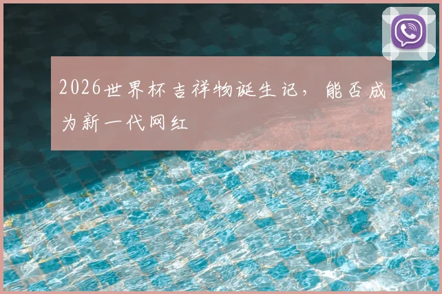 2026世界杯吉祥物诞生记,能否成为新一代网红