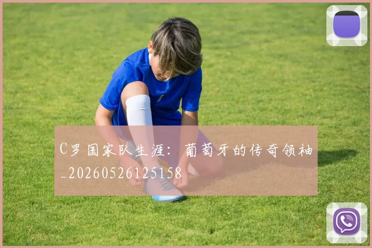 C罗国家队生涯：葡萄牙的传奇领袖_20260526125158