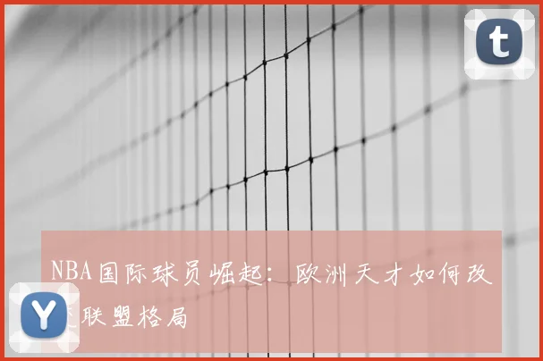 NBA国际球员崛起:欧洲天才如何改变联盟格局