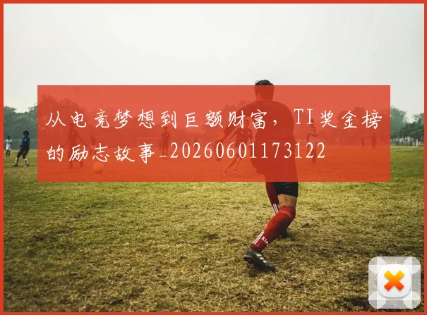 从电竞梦想到巨额财富,TI奖金榜的励志故事_20260601173122