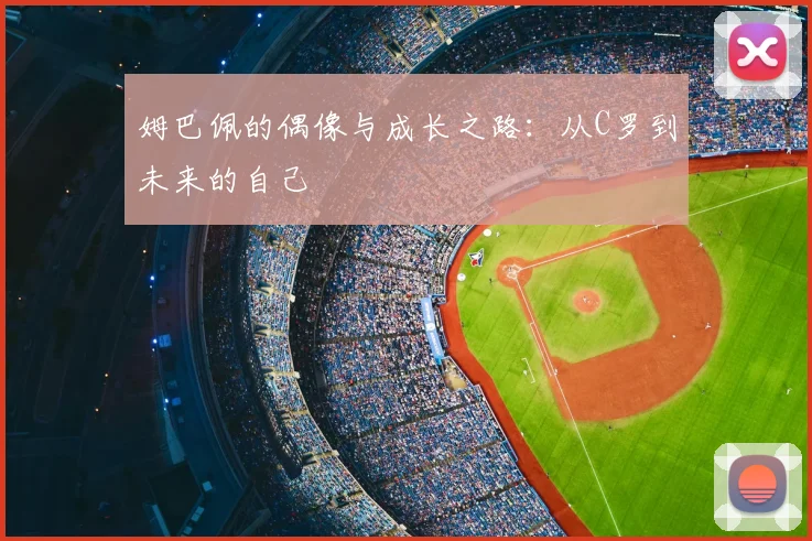 姆巴佩的偶像与成长之路：从C罗到未来的自己