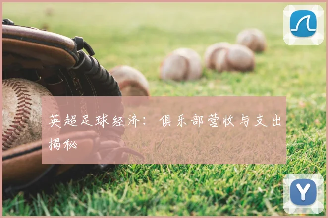 英超足球经济:俱乐部营收与支出揭秘