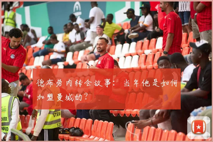 德布劳内转会故事:当年他是如何加盟曼城的?