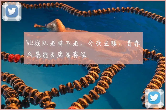 WE战队老将不老,兮夜坐镇,青春风暴能否席卷赛场