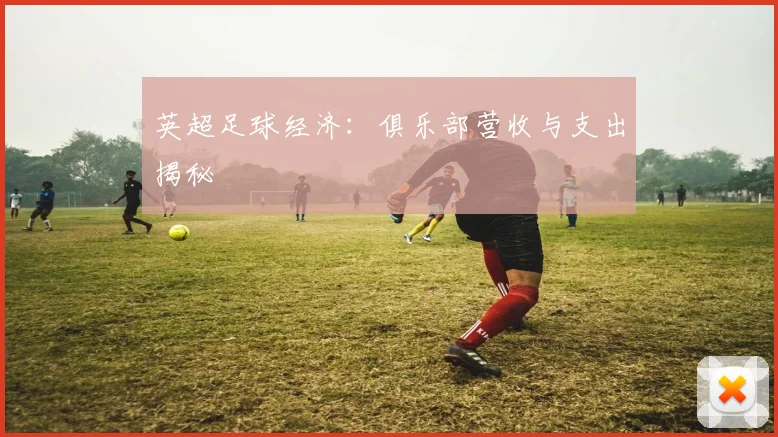 英超足球经济:俱乐部营收与支出揭秘