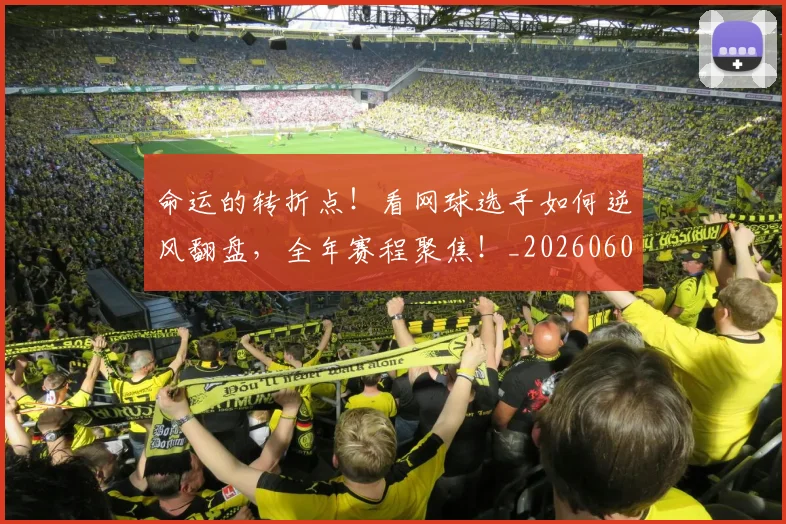 命运的转折点!看网球选手如何逆风翻盘,全年赛程聚焦!_20260604144202