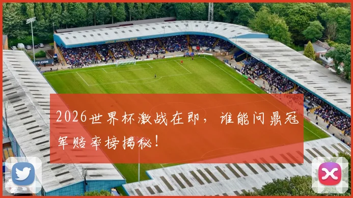 2026世界杯激战在即,谁能问鼎冠军赔率榜揭秘!