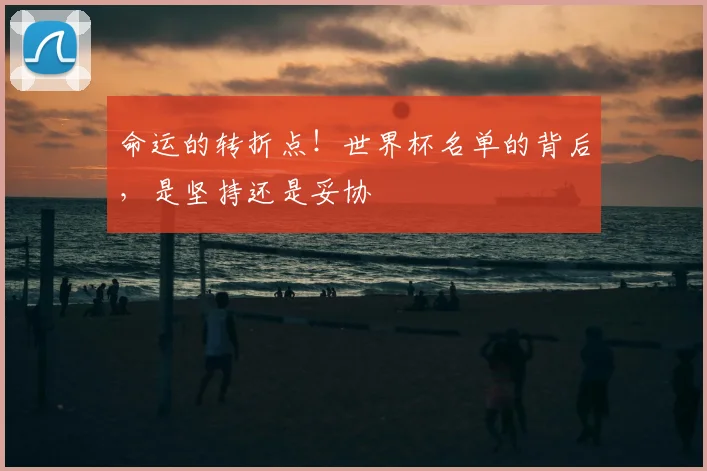 命运的转折点!世界杯名单的背后,是坚持还是妥协