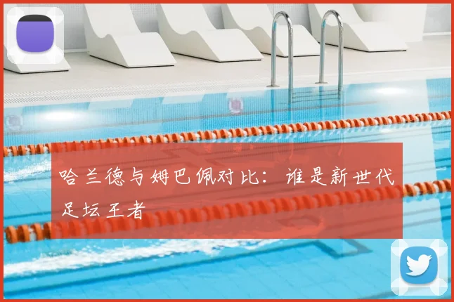 哈兰德与姆巴佩对比：谁是新世代足坛王者