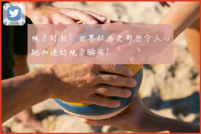 绝杀时刻!世界杯历史那些令人心跳加速的绝杀瞬间!