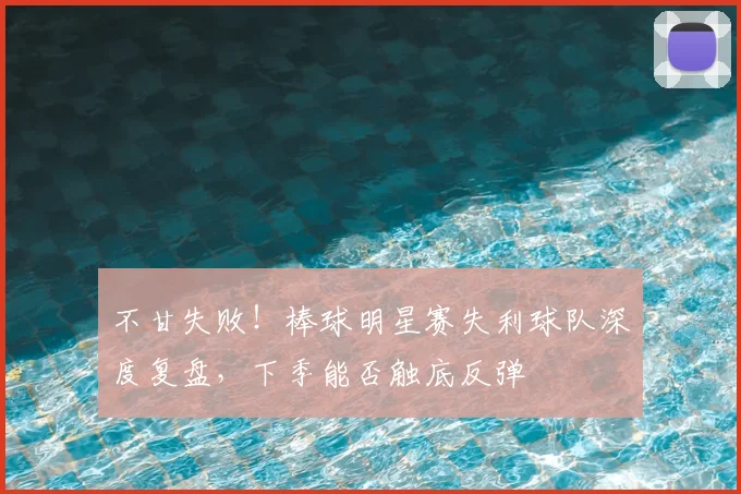 不甘失败!棒球明星赛失利球队深度复盘,下季能否触底反弹