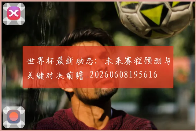 世界杯最新动态:未来赛程预测与关键对决前瞻_20260608195616
