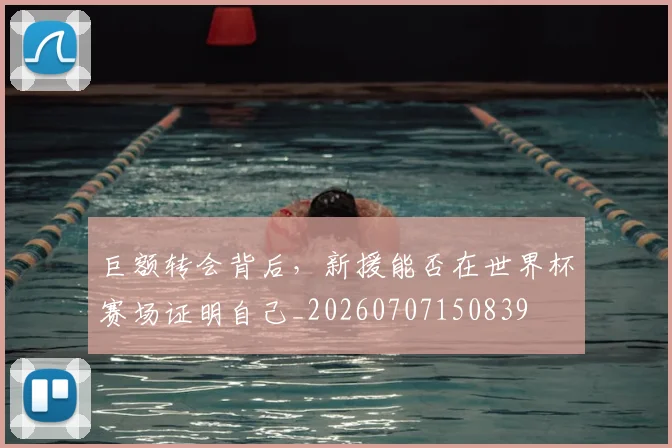 巨额转会背后,新援能否在世界杯赛场证明自己_20260707150839