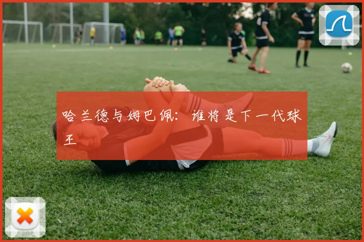 哈兰德与姆巴佩：谁将是下一代球王