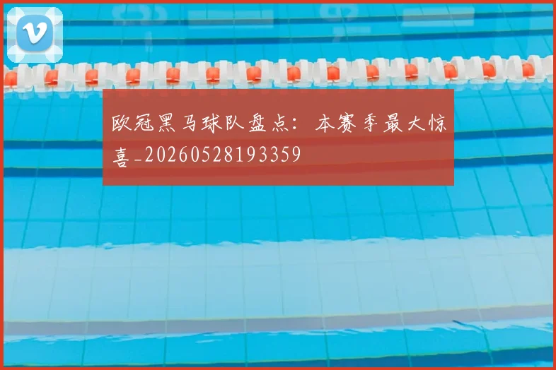 欧冠黑马球队盘点：本赛季最大惊喜_20260528193359